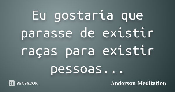 Eu gostaria que parasse de existir raças para existir pessoas...... Frase de Anderson Meditation.