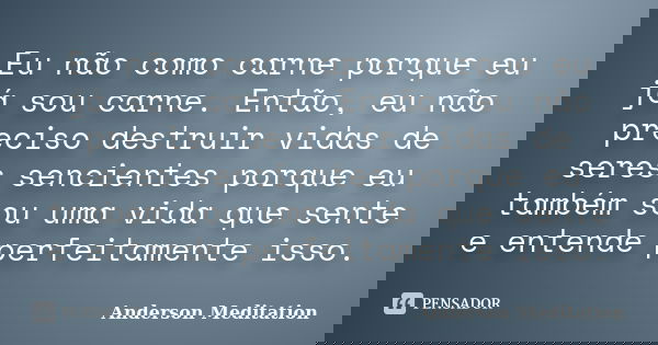 Eu não como carne porque eu já sou carne. Então, eu não preciso destruir vidas de seres sencientes porque eu também sou uma vida que sente e entende perfeitamen... Frase de Anderson Meditation.