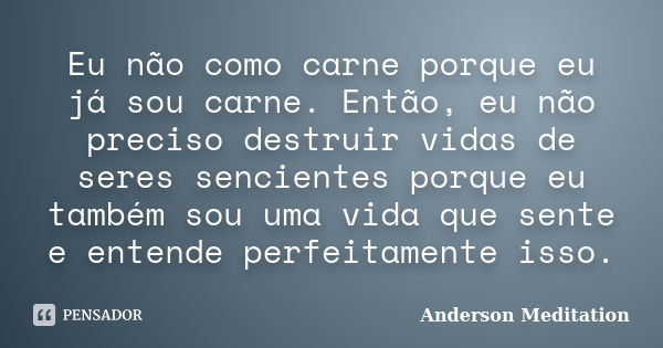 Eu não como carne porque eu já sou carne. Então, eu não preciso destruir vidas de seres sencientes porque eu também sou uma vida que sente e entende perfeitamen... Frase de Anderson Meditation.