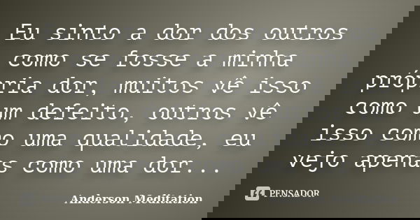 Eu sinto a dor dos outros como se fosse a minha própria dor, muitos vê isso como um defeito, outros vê isso como uma qualidade, eu vejo apenas como uma dor...... Frase de Anderson Meditation.