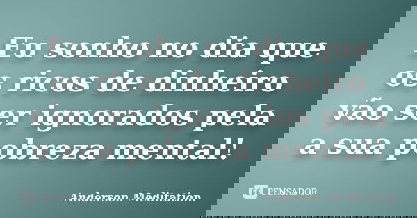 Eu sonho no dia que os ricos de dinheiro vão ser ignorados pela a sua pobreza mental!... Frase de Anderson Meditation.