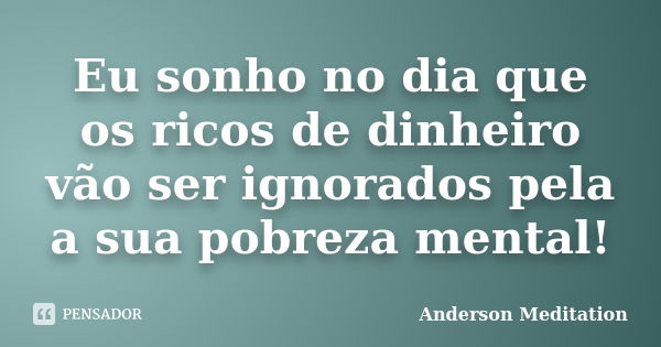 Eu sonho no dia que os ricos de dinheiro vão ser ignorados pela a sua pobreza mental!... Frase de Anderson Meditation.