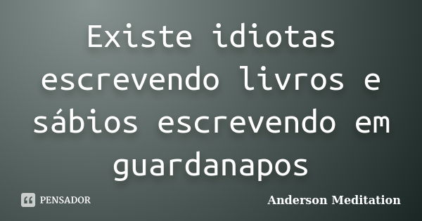 Existe idiotas escrevendo livros e sábios escrevendo em guardanapos... Frase de Anderson Meditation.