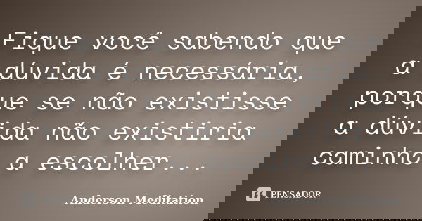 Fique você sabendo que a dúvida é necessária, porque se não existisse a dúvida não existiria caminho a escolher...... Frase de Anderson Meditation.