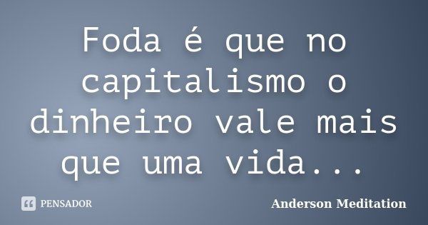 Foda é que no capitalismo o dinheiro vale mais que uma vida...... Frase de Anderson Meditation.