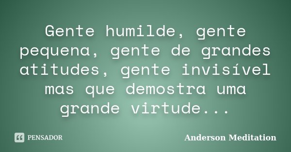 Gente humilde, gente pequena, gente de grandes atitudes, gente invisível mas que demostra uma grande virtude...... Frase de Anderson Meditation.