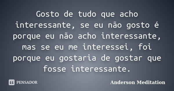 Gosto de tudo que acho interessante, se eu não gosto é porque eu não acho interessante, mas se eu me interessei, foi porque eu gostaria de gostar que fosse inte... Frase de Anderson Meditation.