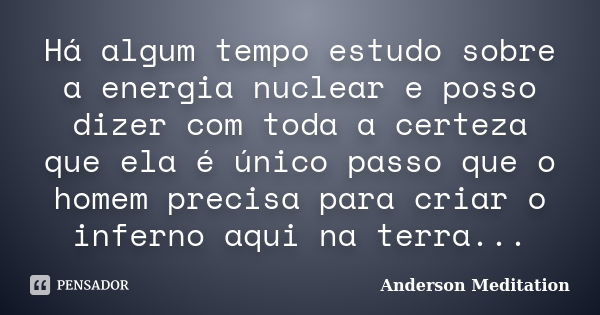 Há algum tempo estudo sobre a energia nuclear e posso dizer com toda a certeza que ela é único passo que o homem precisa para criar o inferno aqui na terra...... Frase de Anderson Meditation.