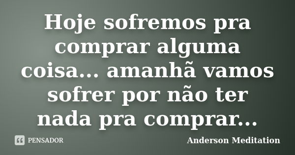 Hoje sofremos pra comprar alguma coisa... amanhã vamos sofrer por não ter nada pra comprar...... Frase de Anderson Meditation.