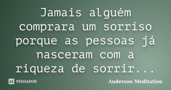 Jamais alguém comprara um sorriso porque as pessoas já nasceram com a riqueza de sorrir...... Frase de Anderson Meditation.