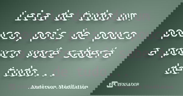 Leia de tudo um pouco, pois de pouco a pouco você saberá de tudo...... Frase de Anderson Meditation.