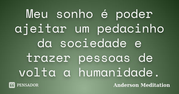 Meu sonho é poder ajeitar um pedacinho da sociedade e trazer pessoas de volta a humanidade.... Frase de Anderson Meditation.