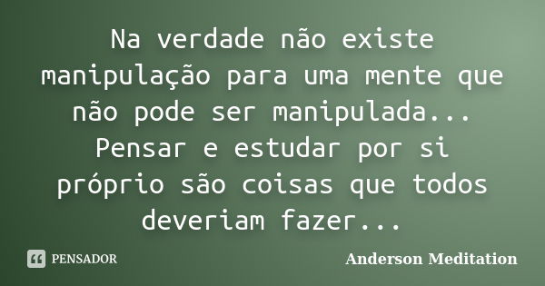 Na verdade não existe manipulação para uma mente que não pode ser manipulada... Pensar e estudar por si próprio são coisas que todos deveriam fazer...... Frase de Anderson Meditation.