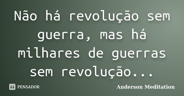 Não há revolução sem guerra, mas há milhares de guerras sem revolução...... Frase de Anderson Meditation.