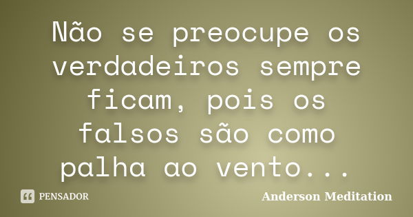 Não se preocupe os verdadeiros sempre ficam, pois os falsos são como palha ao vento...... Frase de Anderson Meditation.