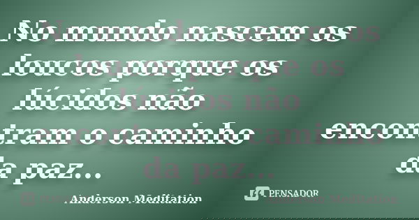 No mundo nascem os loucos porque os lúcidos não encontram o caminho da paz...... Frase de Anderson Meditation.
