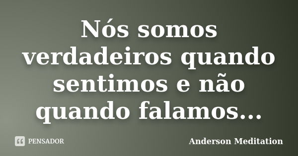 Nós somos verdadeiros quando sentimos e não quando falamos...... Frase de Anderson Meditation.