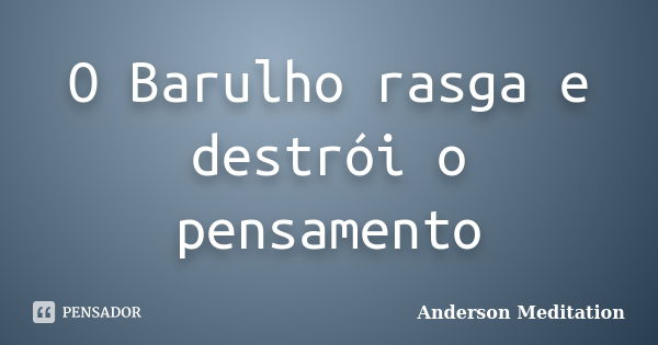 O Barulho rasga e destrói o pensamento... Frase de Anderson Meditation.