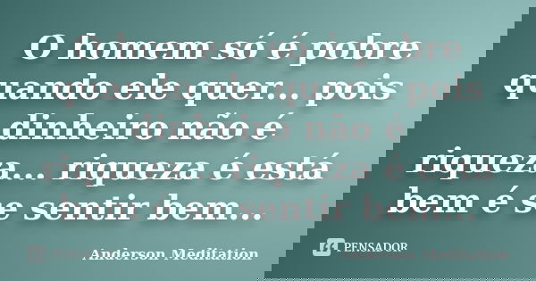 O homem só é pobre quando ele quer... pois dinheiro não é riqueza... riqueza é está bem é se sentir bem...... Frase de Anderson Meditation.