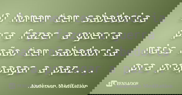 O homem tem sabedoria pra fazer a guerra mais não tem sabedoria pra propagar a paz...... Frase de Anderson Meditation.