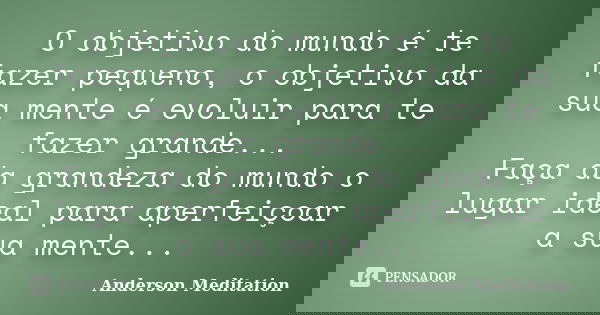 O objetivo do mundo é te fazer pequeno, o objetivo da sua mente é evoluir para te fazer grande... Faça da grandeza do mundo o lugar ideal para aperfeiçoar a sua... Frase de Anderson Meditation.