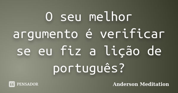 O seu melhor argumento é verificar se eu fiz a lição de português?... Frase de Anderson Meditation.