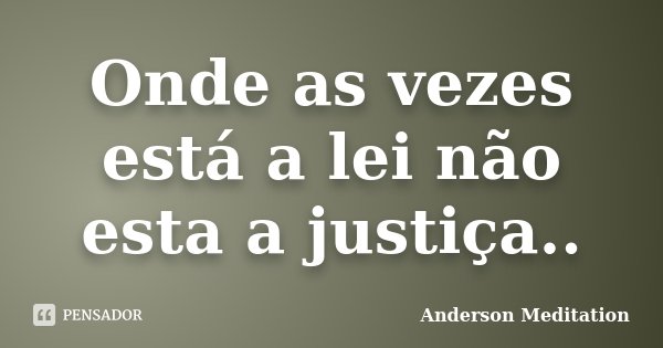 Onde as vezes está a lei não esta a justiça..... Frase de Anderson Meditation.
