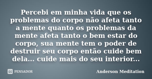 Percebi em minha vida que os problemas do corpo não afeta tanto a mente quanto os problemas da mente afeta tanto o bem estar do corpo, sua mente tem o poder de ... Frase de Anderson Meditation.