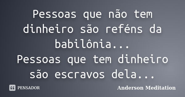 Pessoas que não tem dinheiro são reféns da babilônia... Pessoas que tem dinheiro são escravos dela...... Frase de Anderson Meditation.