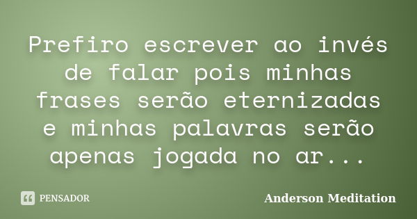 Prefiro escrever ao invés de falar pois minhas frases serão eternizadas e minhas palavras serão apenas jogada no ar...... Frase de Anderson Meditation.