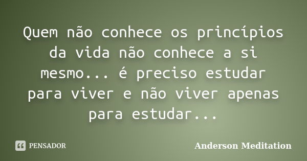 Quem não conhece os princípios da vida não conhece a si mesmo... é preciso estudar para viver e não viver apenas para estudar...... Frase de Anderson Meditation.