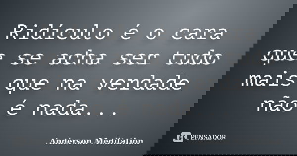Ridículo é o cara que se acha ser tudo mais que na verdade não é nada...... Frase de Anderson Meditation.