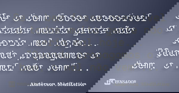 Se o bem fosse acessível a todos muita gente não seria mal hoje... "Quando propagamos o bem, o mal não vem"...... Frase de Anderson Meditation.