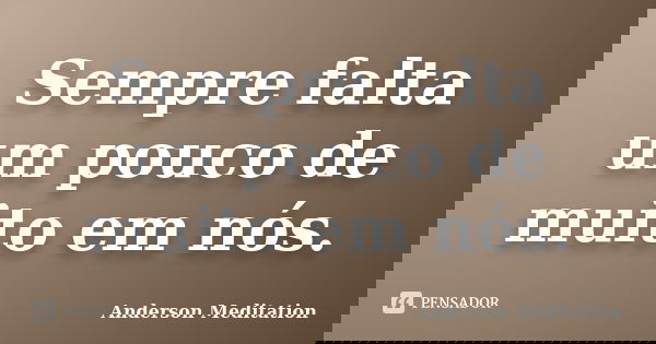 Sempre falta um pouco de muito em nós.... Frase de Anderson Meditation.