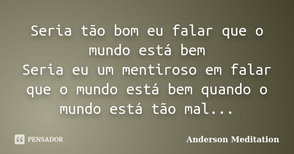 Seria tão bom eu falar que o mundo está bem Seria eu um mentiroso em falar que o mundo está bem quando o mundo está tão mal...... Frase de Anderson Meditation.