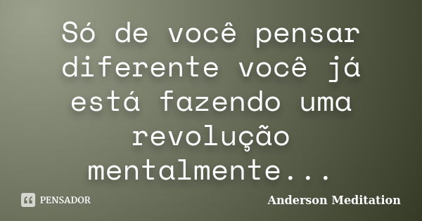 Só de você pensar diferente você já está fazendo uma revolução mentalmente...... Frase de Anderson Meditation.