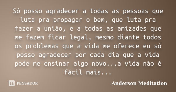 Só posso agradecer a todas as pessoas que luta pra propagar o bem, que luta pra fazer a união, e a todas as amizades que me fazem ficar legal, mesmo diante todo... Frase de Anderson Meditation.