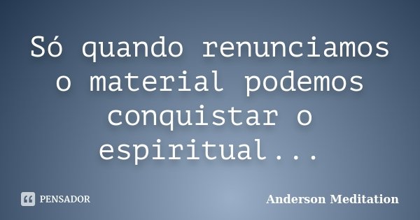 Só quando renunciamos o material podemos conquistar o espiritual...... Frase de Anderson Meditation.