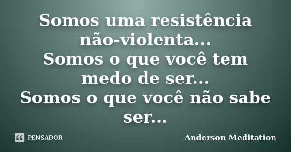 Somos uma resistência não-violenta... Somos o que você tem medo de ser... Somos o que você não sabe ser...... Frase de Anderson Meditation.