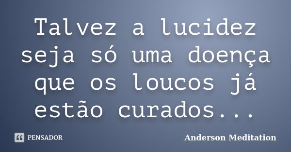 Talvez a lucidez seja só uma doença que os loucos já estão curados...... Frase de Anderson Meditation.