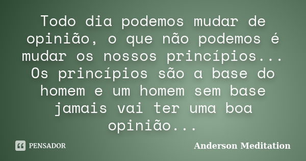 Todo dia podemos mudar de opinião, o que não podemos é mudar os nossos princípios... Os princípios são a base do homem e um homem sem base jamais vai ter uma bo... Frase de Anderson Meditation.