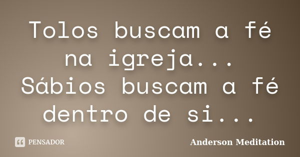 Tolos buscam a fé na igreja... Sábios buscam a fé dentro de si...... Frase de Anderson Meditation.