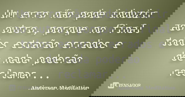 Um erro não pode induzir ao outro, porque no final todos estarão errados e de nada poderão reclamar...... Frase de Anderson Meditation.