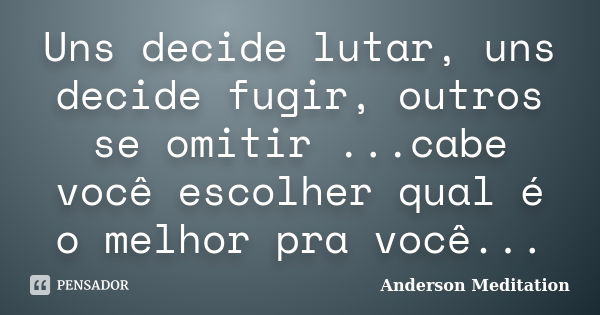 Uns decide lutar, uns decide fugir, outros se omitir ...cabe você escolher qual é o melhor pra você...... Frase de Anderson Meditation.