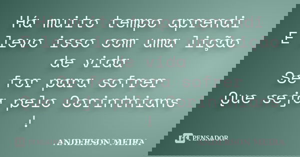 Há muito tempo aprendi E levo isso com uma lição de vida Se for para sofrer Que seja pelo Corinthians !... Frase de Anderson meira.