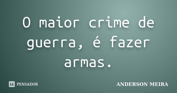 O maior crime de guerra, é fazer armas.... Frase de ANDERSON MEIRA.