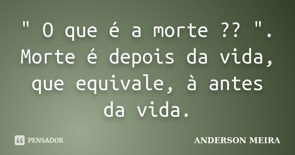 " O que é a morte ?? ". Morte é depois da vida, que equivale, à antes da vida.... Frase de ANDERSON MEIRA.