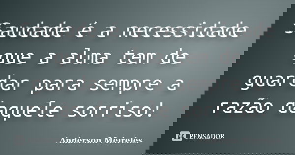 Saudade é a necessidade que a alma tem de guardar para sempre a razão daquele sorriso!... Frase de Anderson Meireles.
