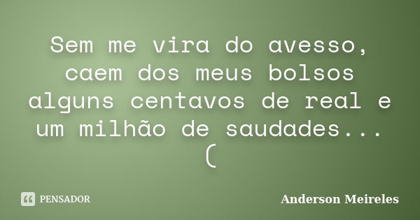 Sem me vira do avesso, caem dos meus bolsos alguns centavos de real e um milhão de saudades... (... Frase de Anderson Meireles.