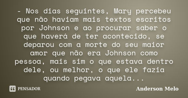 - Nos dias seguintes, Mary percebeu que não haviam mais textos escritos por Johnson e ao procurar saber o que haverá de ter acontecido, se deparou com a morte d... Frase de Anderson Melo.